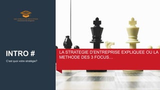 C’est quoi votre stratégie?
LA STRATEGIE D’ENTREPRISE EXPLIQUEE OU LA
METHODE DES 3 FOCUS…
INTRO #
 