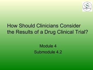 How Should Clinicians Consider the Results of a Drug Clinical Trial? Module 4 Submodule 4.2 