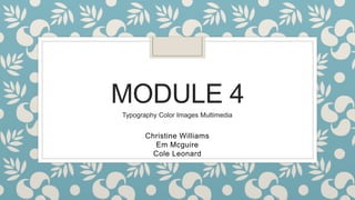 MODULE 4
Christine Williams
Em Mcguire
Cole Leonard
Typography Color Images Multimedia
 