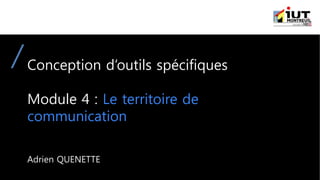 Conception d’outils spécifiques
Module 4 : Le territoire de
communication
Adrien QUENETTE
 