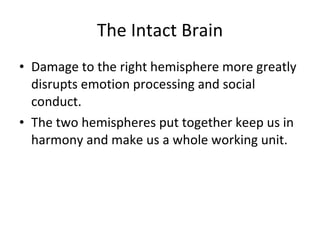 The Intact Brain Damage to the right hemisphere more greatly disrupts emotion processing and social conduct.  The two hemispheres put together keep us in harmony and make us a whole working unit.  