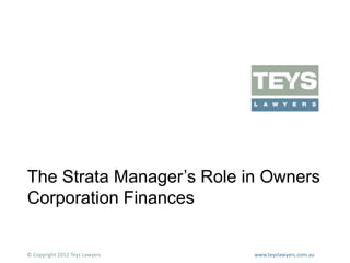 The Strata Manager’s Role in Owners
Corporation Finances

© Copyright 2012 Teys Lawyers

www.teyslawyers.com.au

 