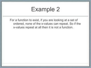 Example 2For a function to exist, if you are looking at a set of ordered, none of the x-values can repeat. So if the x-values repeat at all then it is not a function.