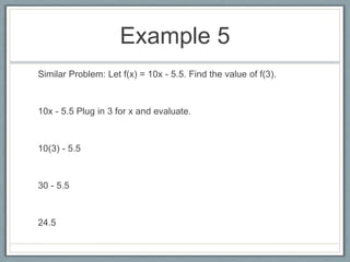 Example 5Similar Problem: Let f(x) = 10x - 5.5. Find the value of f(3).10x - 5.5 Plug in 3 for x and evaluate. 10(3) - 5.530 - 5.524.5
