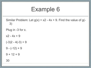 Example 6Similar Problem: Let g(x) = x2 - 4x + 9. Find the value of g(-3)Plug in -3 for x.x2 - 4x + 9(-3)2 - 4(-3) + 99 - (-12) + 99 + 12 + 9 30