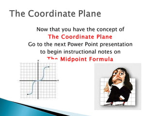 Now that you have the concept of The Coordinate Plane Go to the next Power Point presentation to begin instructional notes on The Midpoint Formula