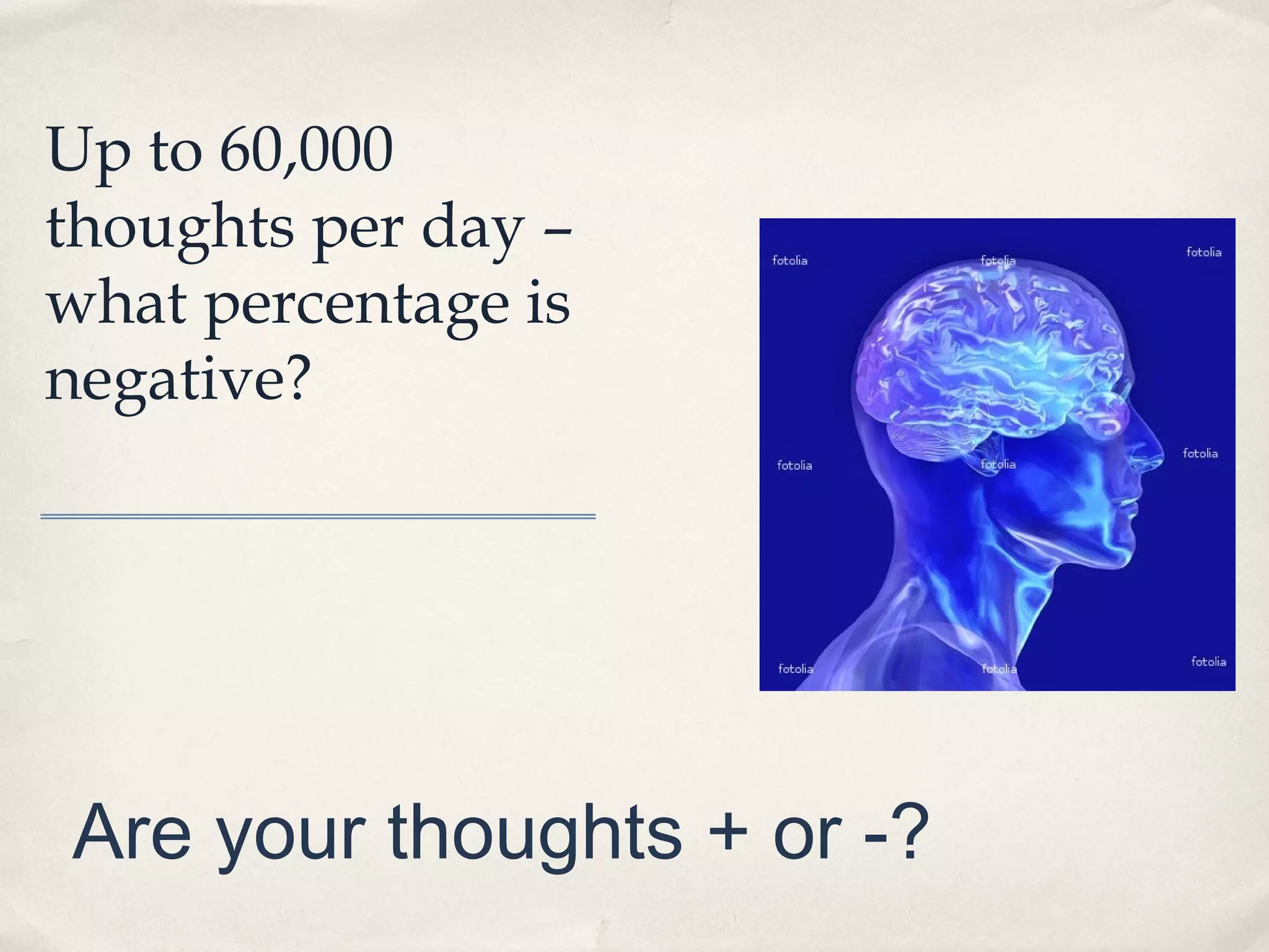 Up to 60,000
thoughts per day –
what percentage is
negative?




Are your thoughts + or -?
 