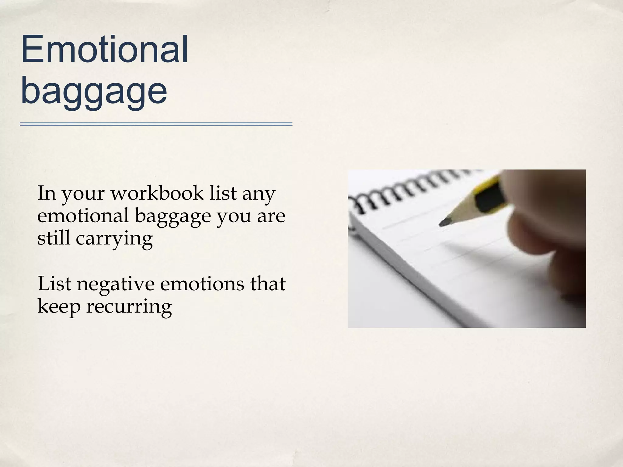 Emotional
baggage

In your workbook list any
emotional baggage you are
still carrying

List negative emotions that
keep recurring
 