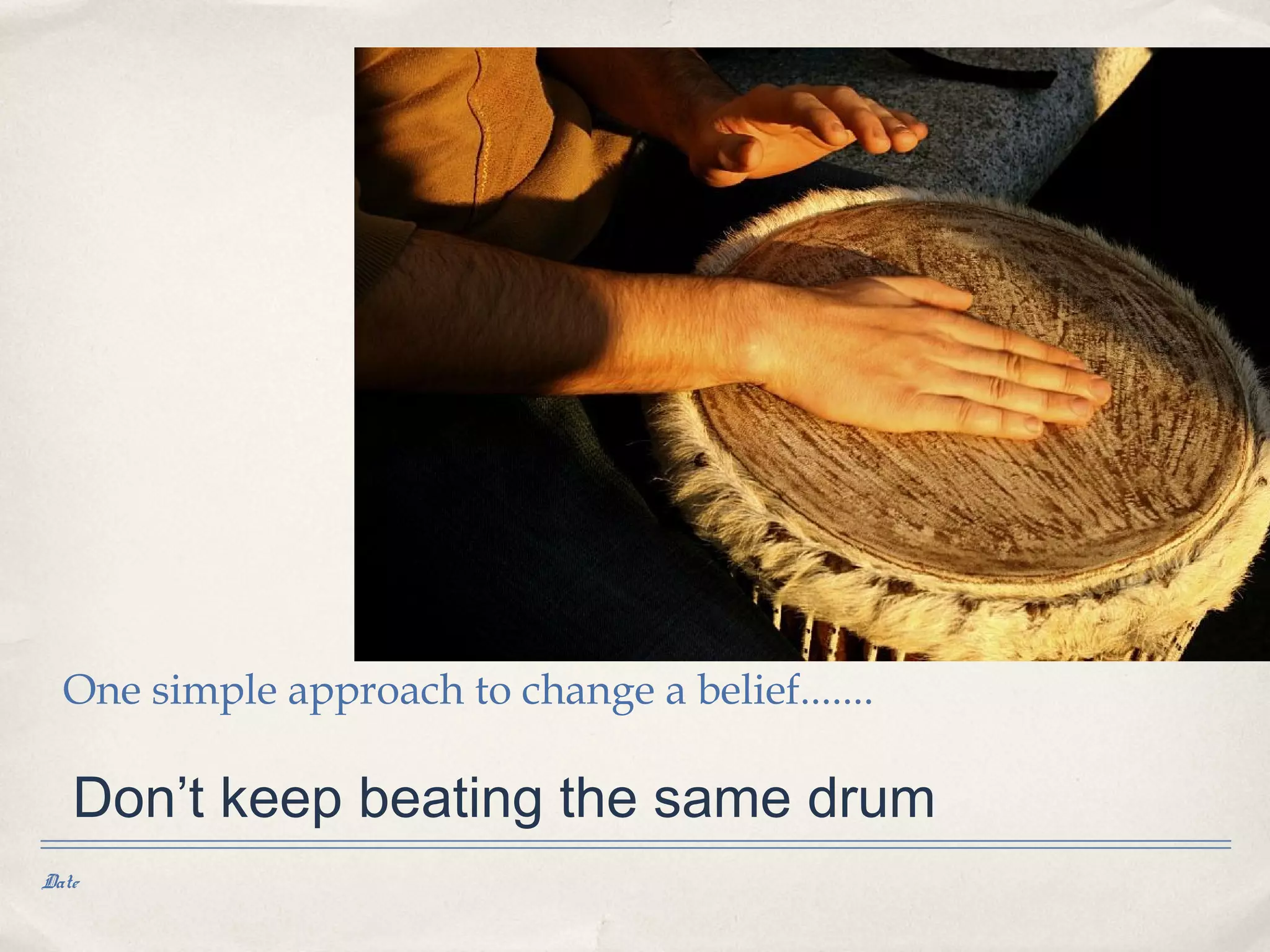 One simple approach to change a belief.......

   Don’t keep beating the same drum
Date
 