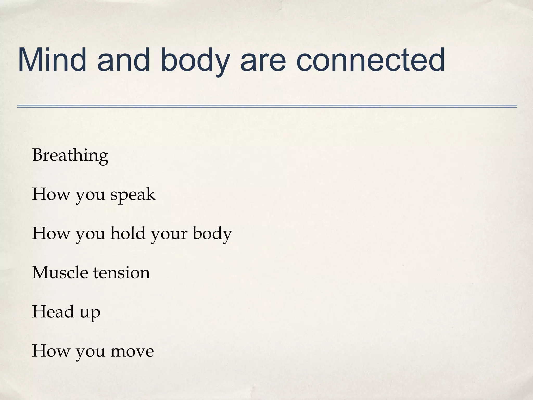 Mind and body are connected

Breathing

How you speak

How you hold your body

Muscle tension

Head up

How you move
 