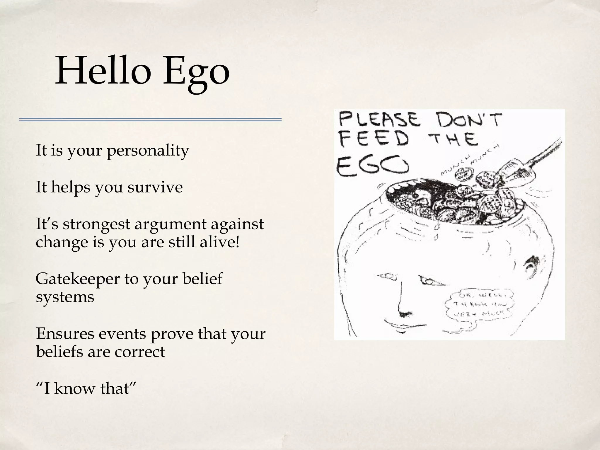 Hello Ego
It is your personality

It helps you survive

It’s strongest argument against
change is you are still alive!

Gatekeeper to your belief
systems

Ensures events prove that your
beliefs are correct

“I know that”
 