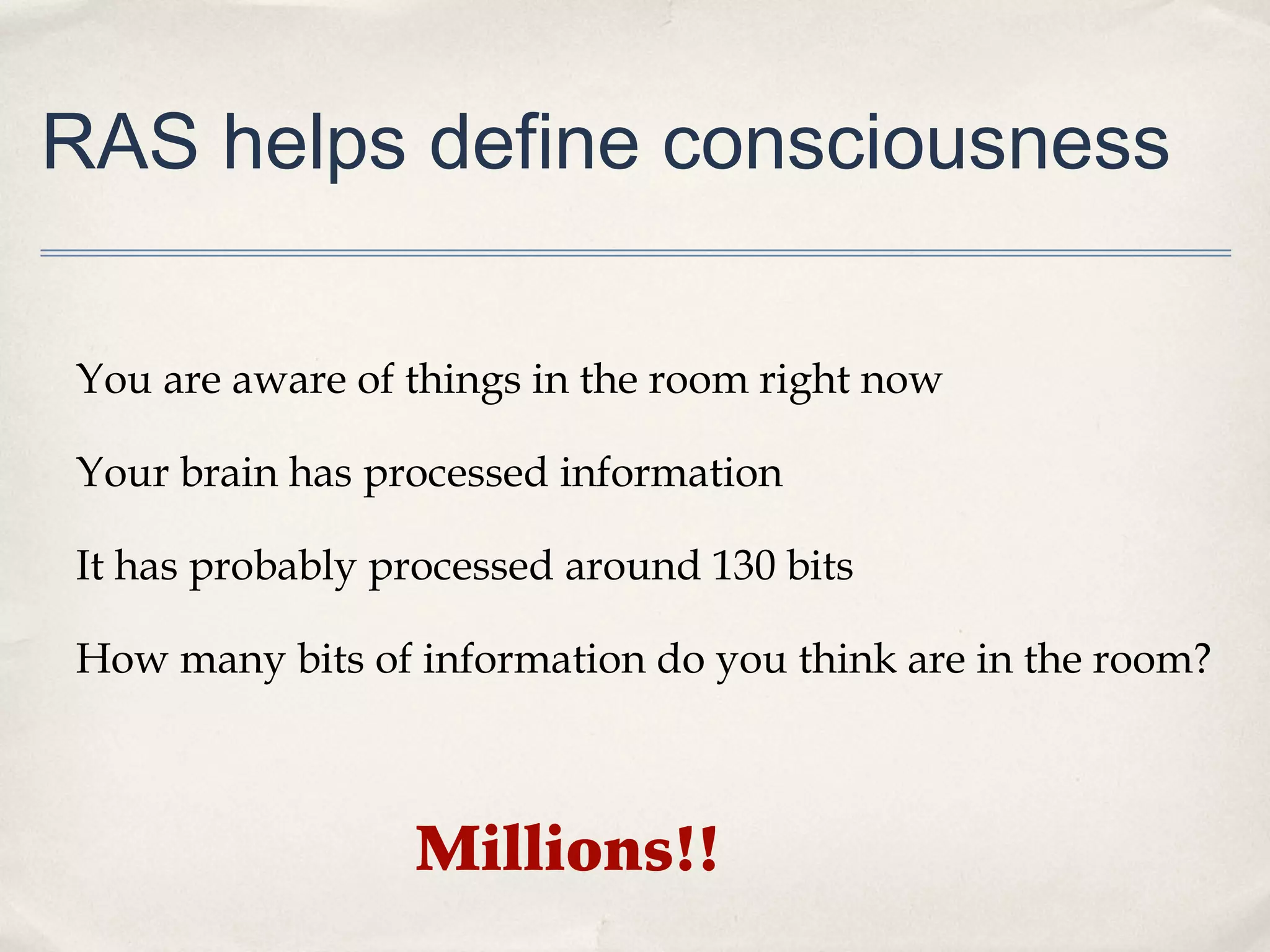 RAS helps define consciousness

You are aware of things in the room right now

Your brain has processed information

It has probably processed around 130 bits

How many bits of information do you think are in the room?



                 Millions!!
 