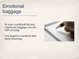 Emotional
baggage

In your workbook list any
emotional baggage you are
still carrying

List negative emotions that
keep recurring
 