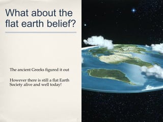 What about the
flat earth belief?



 The ancient Greeks figured it out

 However there is still a flat Earth
 Society alive and well today!
 
