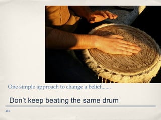 One simple approach to change a belief.......

   Don’t keep beating the same drum
Date
 