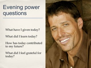 Evening power
questions

What have I given today?

What did I learn today?

How has today contributed
to my future?

What did I feel grateful for
today?
 