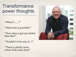 Transformance
power thoughts

“What if ......?”

“What else is possible?”

“How does it get any better
than this?”

“Wouldn’t it be nice if...?”

“There is plenty more
where that came from”
 