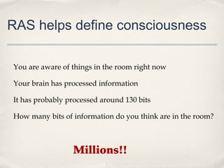 RAS helps define consciousness

You are aware of things in the room right now

Your brain has processed information

It has probably processed around 130 bits

How many bits of information do you think are in the room?



                 Millions!!
 