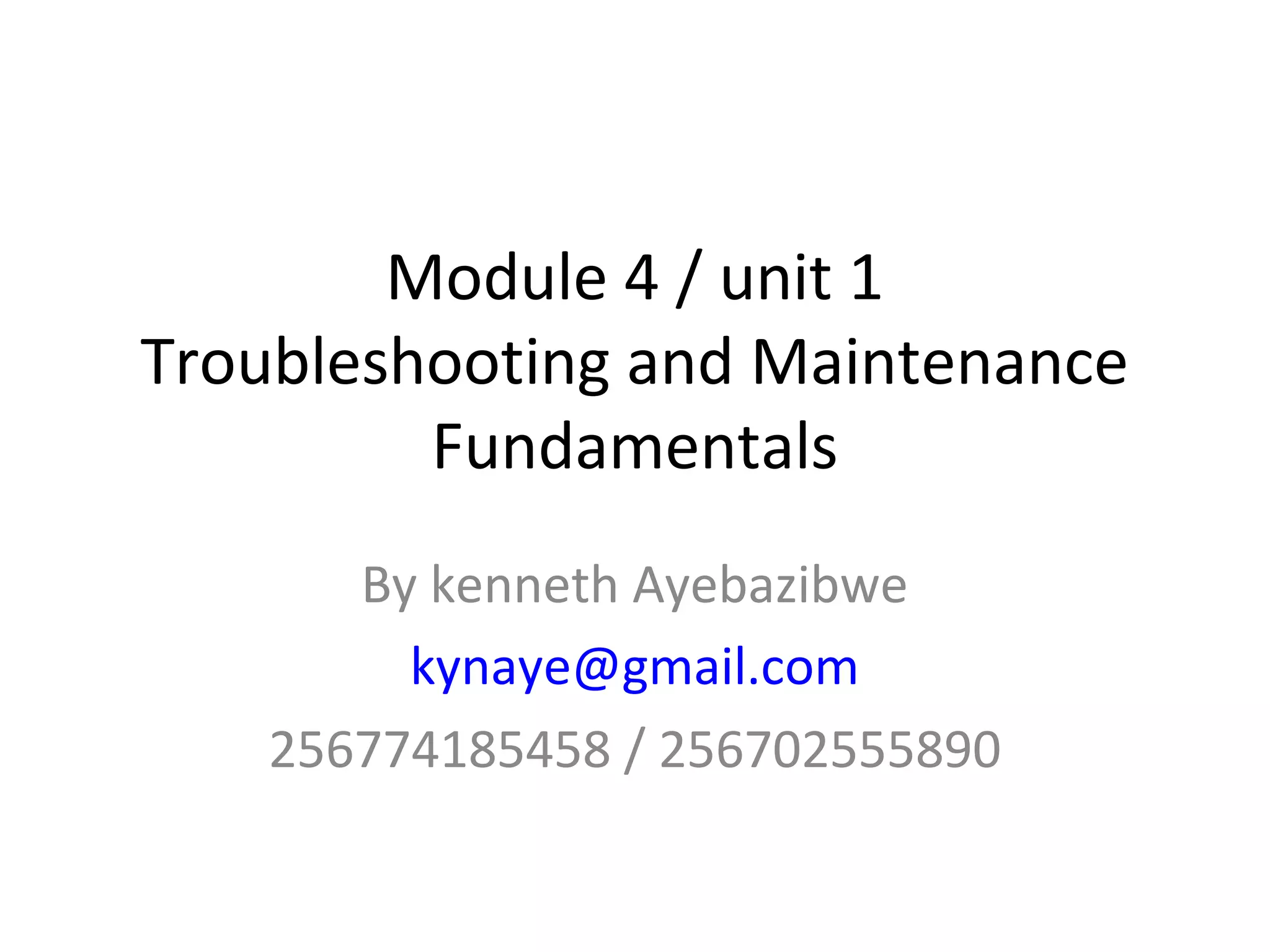 Module 4 / unit 1
Troubleshooting and Maintenance
         Fundamentals
       By kenneth Ayebazibwe
         kynaye@gmail.com
    256774185458 / 256702555890
 
