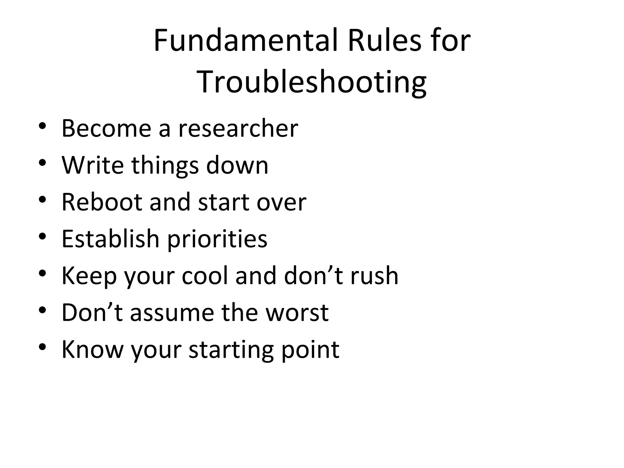 Fundamental Rules for
              Troubleshooting
•   Become a researcher
•   Write things down
•   Reboot and start over
•   Establish priorities
•   Keep your cool and don’t rush
•   Don’t assume the worst
•   Know your starting point
 