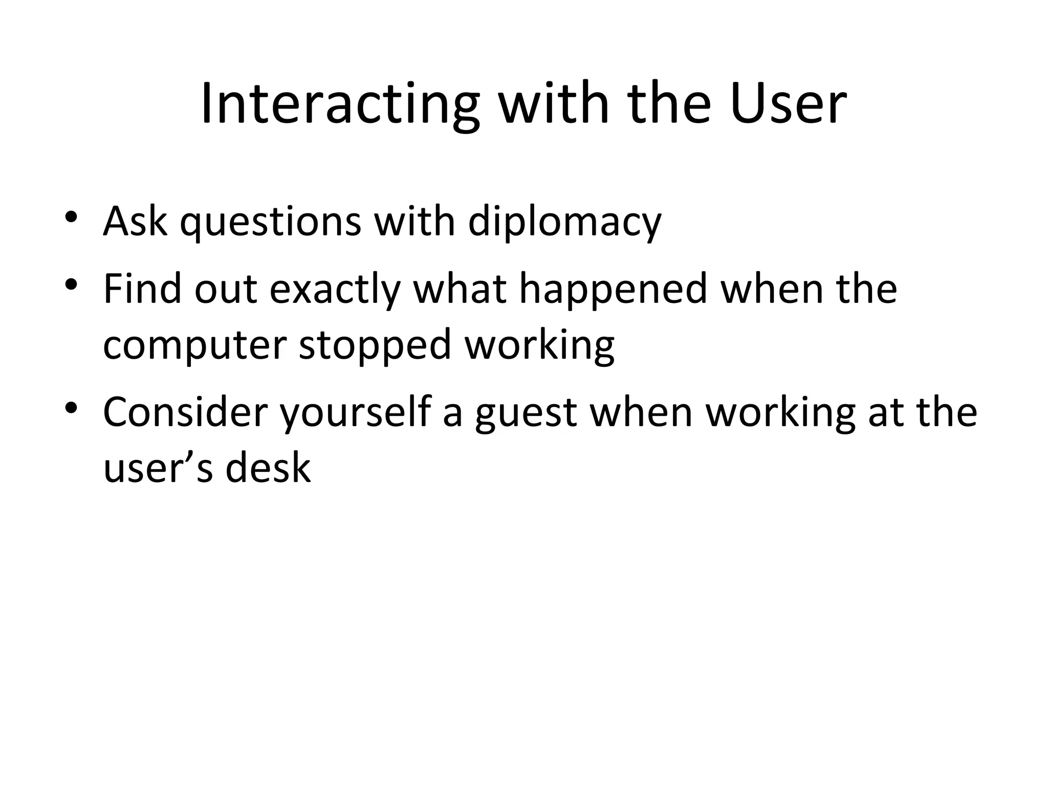 Interacting with the User
• Ask questions with diplomacy
• Find out exactly what happened when the
  computer stopped working
• Consider yourself a guest when working at the
  user’s desk
 