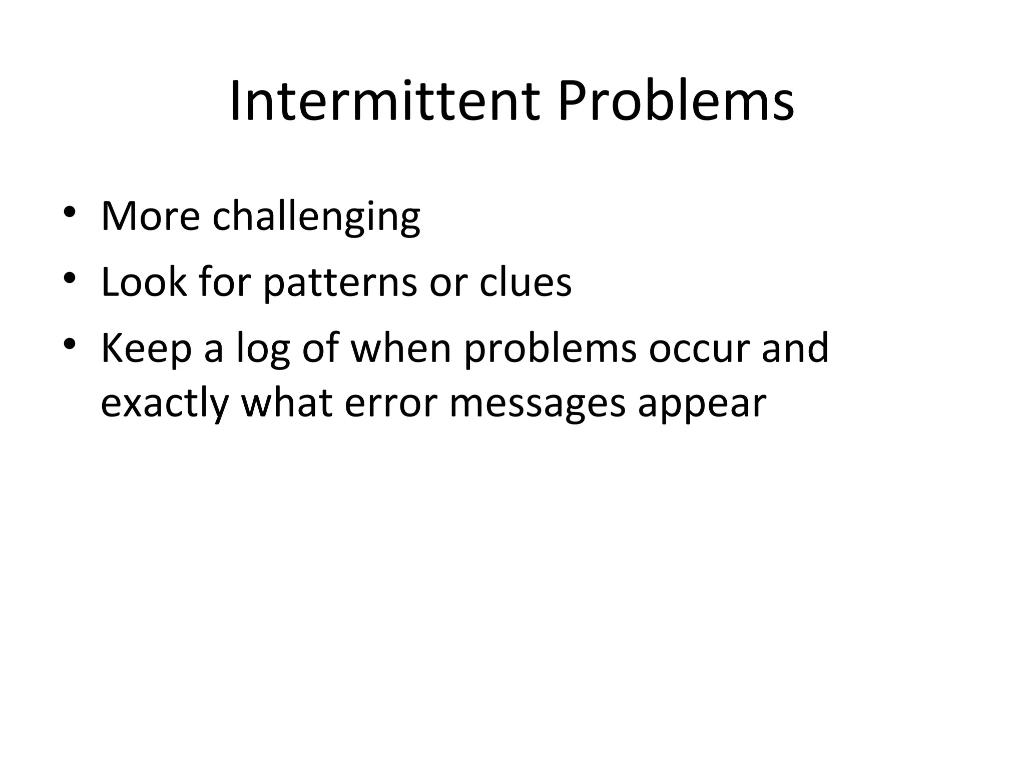 Intermittent Problems
• More challenging
• Look for patterns or clues
• Keep a log of when problems occur and
  exactly what error messages appear
 