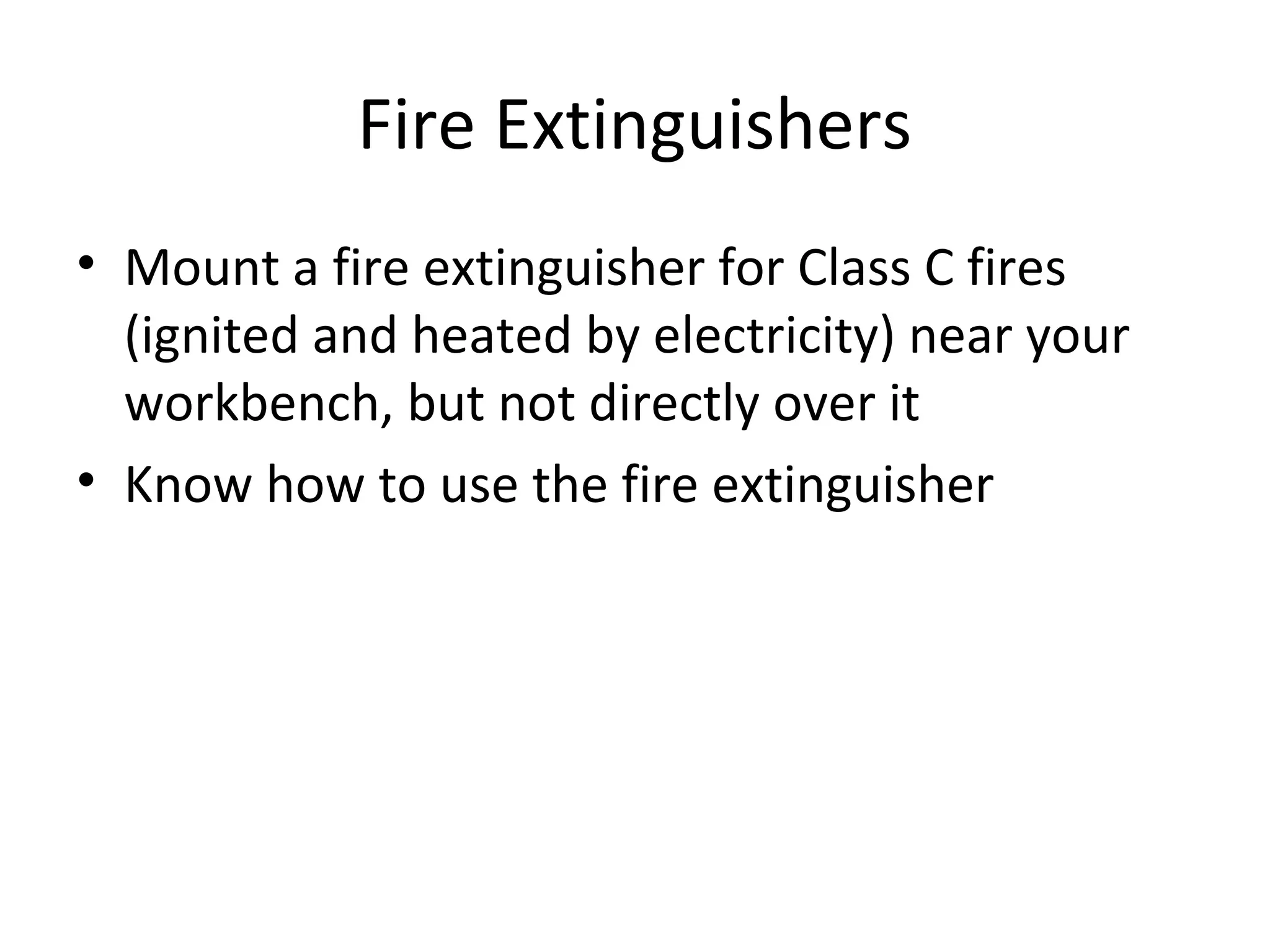 Fire Extinguishers
• Mount a fire extinguisher for Class C fires
  (ignited and heated by electricity) near your
  workbench, but not directly over it
• Know how to use the fire extinguisher
 