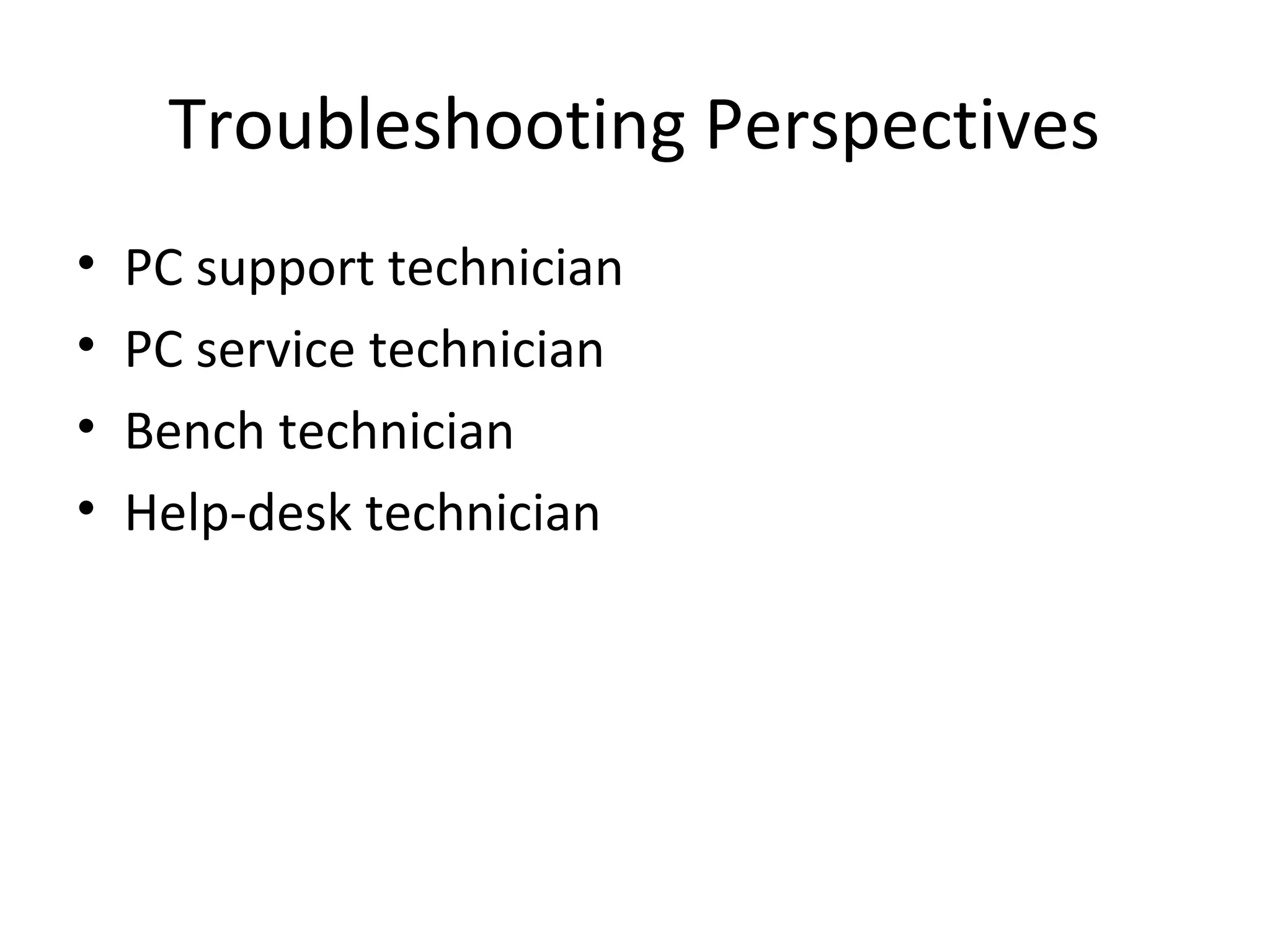 Troubleshooting Perspectives
•   PC support technician
•   PC service technician
•   Bench technician
•   Help-desk technician
 