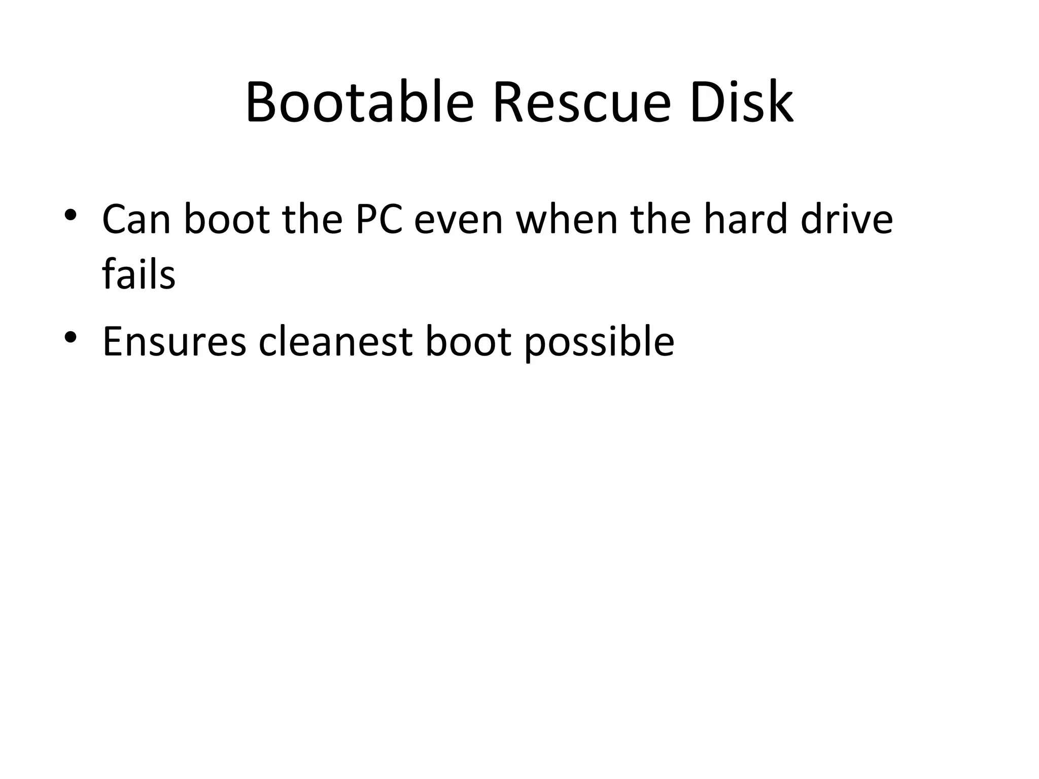 Bootable Rescue Disk
• Can boot the PC even when the hard drive
  fails
• Ensures cleanest boot possible
 