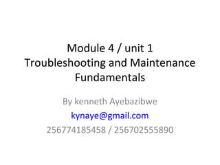 Module 4 / unit 1
Troubleshooting and Maintenance
         Fundamentals
       By kenneth Ayebazibwe
         kynaye@gmail.com
    256774185458 / 256702555890
 