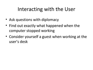 Interacting with the User
• Ask questions with diplomacy
• Find out exactly what happened when the
  computer stopped working
• Consider yourself a guest when working at the
  user’s desk
 