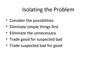 Isolating the Problem
•   Consider the possibilities
•   Eliminate simple things first
•   Eliminate the unnecessary
•   Trade good for suspected bad
•   Trade suspected bad for good
 
