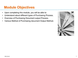B© 2014 B 1
1
Module Objectives
• Upon completing this module, you will be able to:
• Understand about different types of Purchasing Process.
• Overview of Purchasing Document output Process.
• Various Method of Purchasing document Output Method.
 