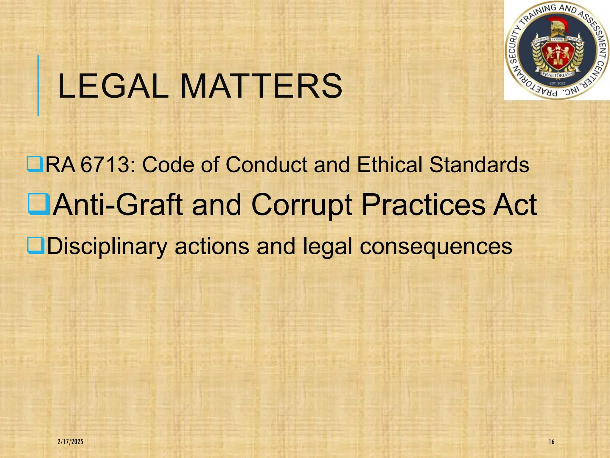 LEGAL MATTERS
❑RA 6713: Code of Conduct and Ethical Standards
❑Anti-Graft and Corrupt Practices Act
❑Disciplinary actions and legal consequences
16
2/17/2025
 