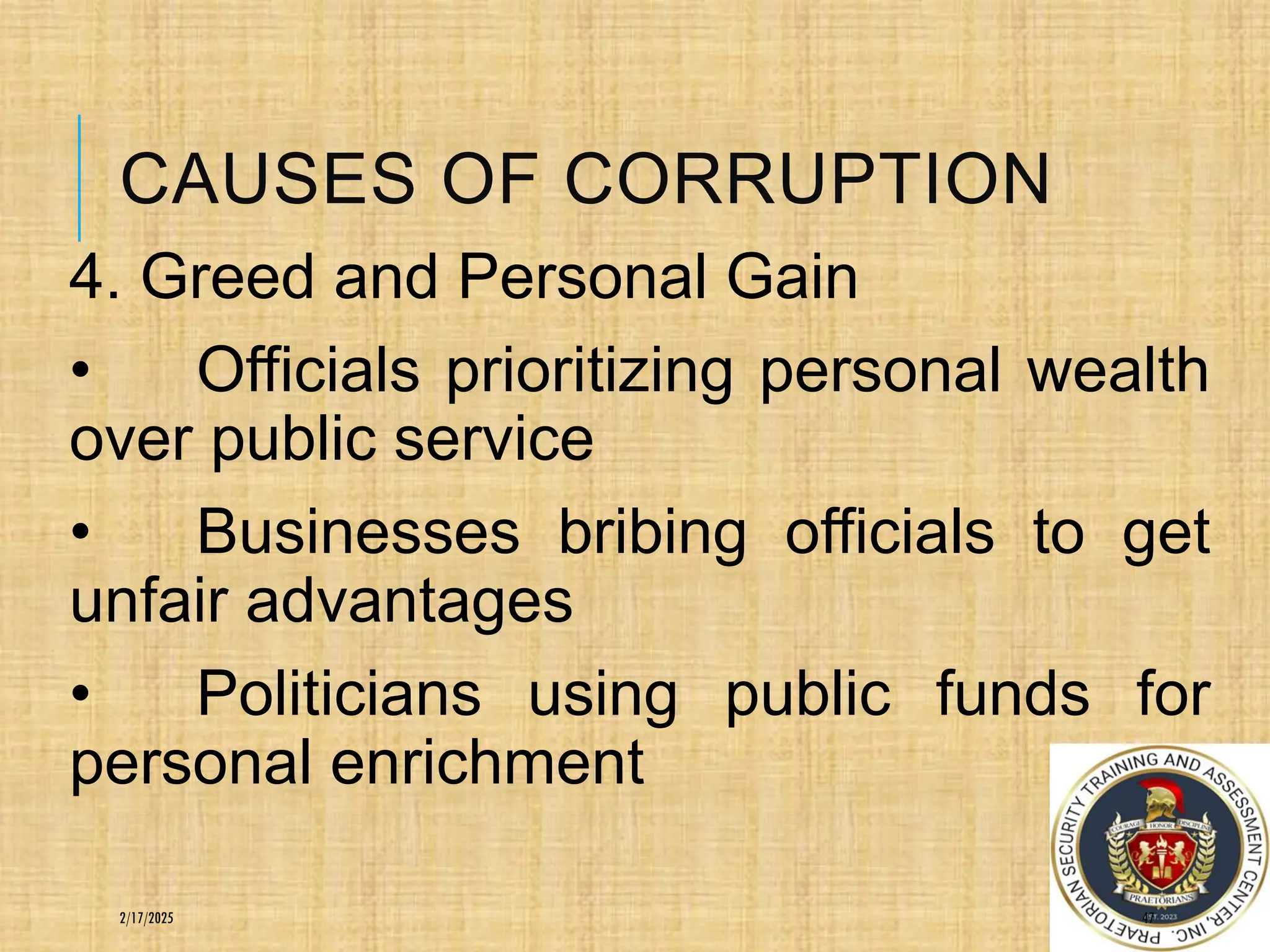CAUSES OF CORRUPTION
4. Greed and Personal Gain
• Officials prioritizing personal wealth
over public service
• Businesses bribing officials to get
unfair advantages
• Politicians using public funds for
personal enrichment
47
2/17/2025
 