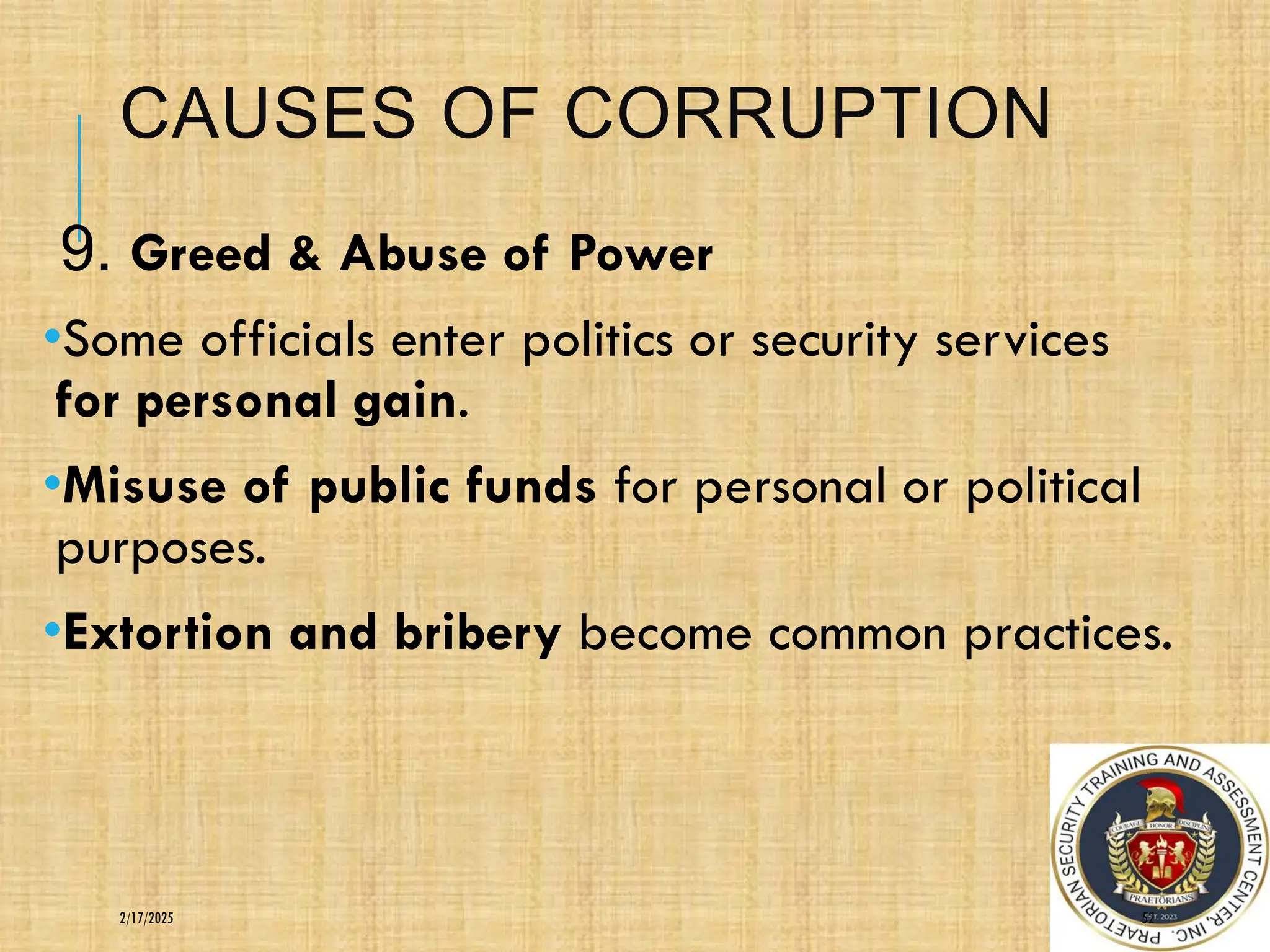 CAUSES OF CORRUPTION
9. Greed & Abuse of Power
•Some officials enter politics or security services
for personal gain.
•Misuse of public funds for personal or political
purposes.
•Extortion and bribery become common practices.
52
2/17/2025
 