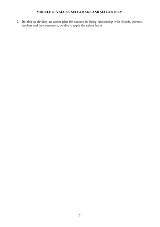 MODULE 4 : VALUES, SELF-IMAGE AND SELF-ESTEEM


2. Be able to develop an action plan for success in living relationship with friends, parents,
   teachers and the community, be able to apply the values learnt




                                              3
 