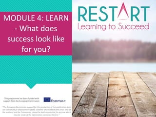 MODULE 4: LEARN
- What does
success look like
for you?
"The European Commission support for the production of this publication does
not constitute an endorsement of the contents which reflects the views only of
the authors, and the Commission cannot be held responsible for any use which
may be made of the information contained therein."
 