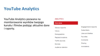 YouTube Analytics
YouTube Analytics pozwana na
monitorowanie wyników twojego
kanału i filmów podając aktualne dane
i raporty.
 