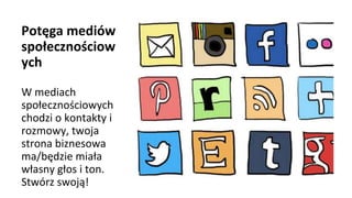 Potęga mediów
społecznościow
ych
W mediach
społecznościowych
chodzi o kontakty i
rozmowy, twoja
strona biznesowa
ma/będzie miała
własny głos i ton.
Stwórz swoją!
 