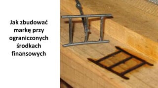 Jak zbudować
markę przy
ograniczonych
środkach
finansowych
 