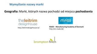 NAGŁÓWEK
Kliknij aby pisać
Wymyślanie nazwy marki
Geografia: Marki, których nazwa pochodzi od miejsca pochodzenia
http://leitrimdesignhouse.ie/
MADE – Manufacturing Academy of Denmark
http://en.made.dk/
 