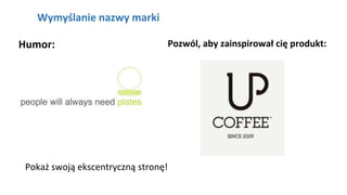 NAGŁÓWEK
Kliknij aby pisać
Wymyślanie nazwy marki
Humor: Pozwól, aby zainspirował cię produkt:
Pokaż swoją ekscentryczną stronę!
 