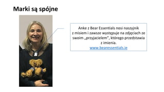 Marki są spójne
Anke z Bear Essentials nosi naszyjnik
z misiem i zawsze występuje na zdjęciach ze
swoim „przyjacielem”, którego przedstawia
z imienia.
www.bearessentials.ie
 