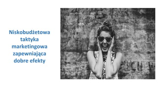 Niskobudżetowa
taktyka
marketingowa
zapewniająca
dobre efekty
 