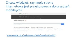 Chcesz wiedzieć, czy twoja strona
internetowa jest przystosowana do urządzeń
mobilnych?
www.google.com/webmasters/tools/mobile-friendly/
 