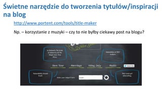 Świetne narzędzie do tworzenia tytułów/inspiracji
na blog
http://www.portent.com/tools/title-maker
Np. – korzystanie z muzyki – czy to nie byłby ciekawy post na blogu?
 