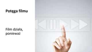 Potęga filmu
Film działa,
ponieważ
 