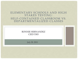 Elementary schools and high stakes testing: Self-contained classroom vs. departmentalized classes Bonnie Hernandezcied 5383 July 20, 2011 