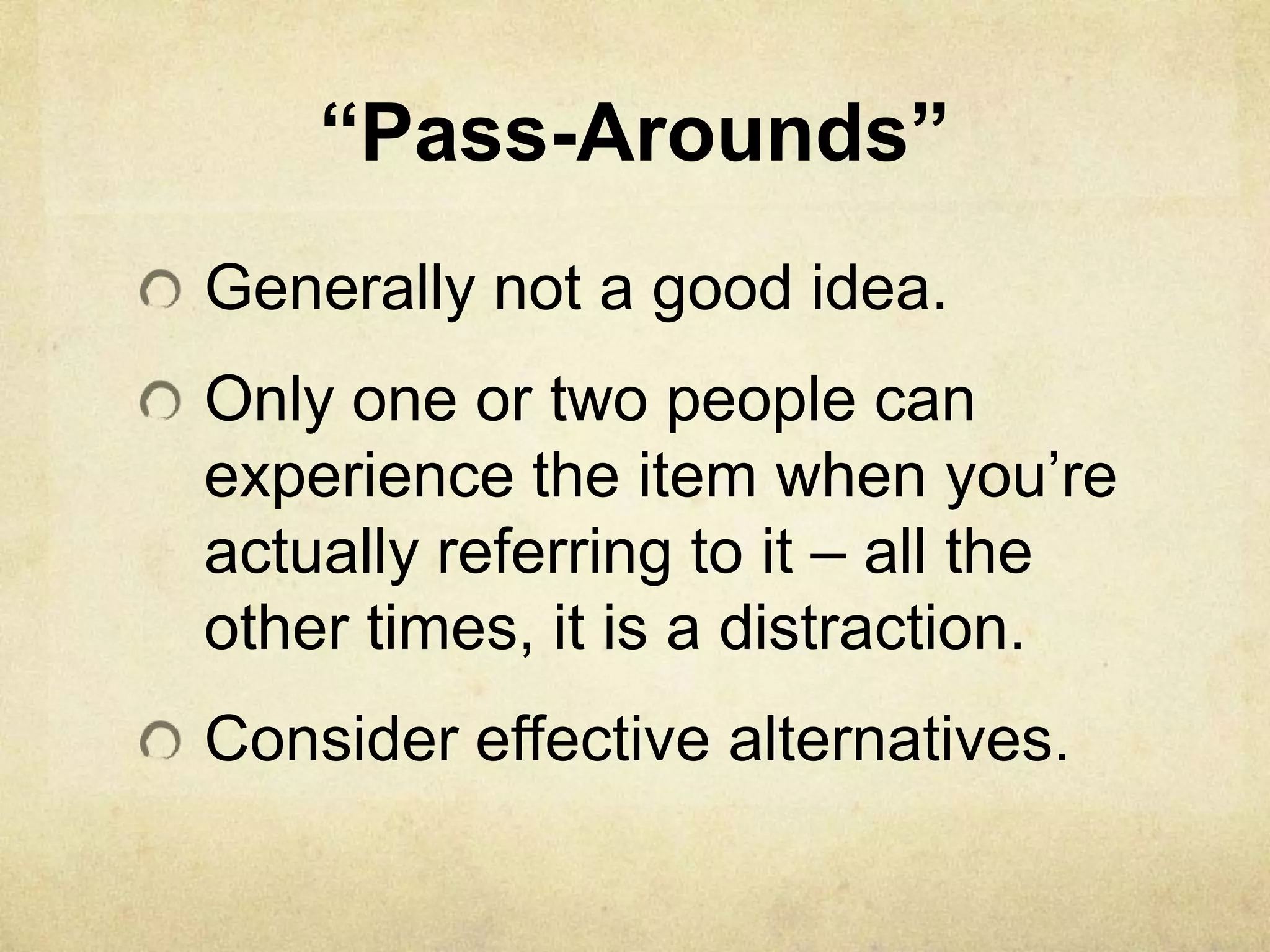“Pass-Arounds”
Generally not a good idea.
Only one or two people can
experience the item when you’re
actually referring to it – all the
other times, it is a distraction.
Consider effective alternatives.
 